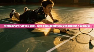 警惕旗舰VPN VIP账号陷阱，网络工程师教你如何安全使用虚拟私人网络服务