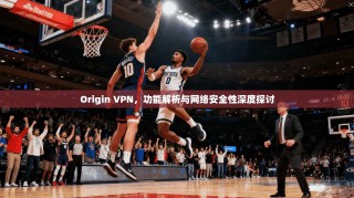 Origin VPN，功能解析与网络安全性深度探讨