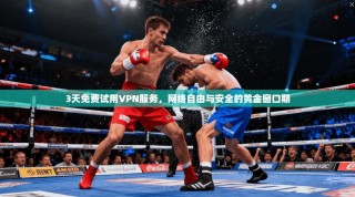 3天免费试用VPN服务，网络自由与安全的黄金窗口期