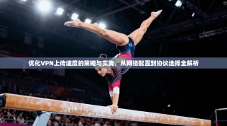 优化VPN上传速度的策略与实践，从网络配置到协议选择全解析
