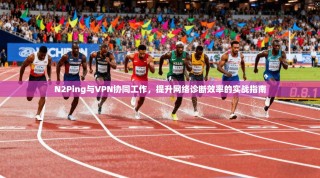 N2Ping与VPN协同工作，提升网络诊断效率的实战指南