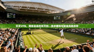 贝贝VPN，网络自由的双刃剑—技术便利与安全风险并存