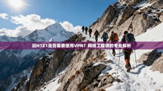 玩H1Z1是否需要使用VPN？网络工程师的专业解析