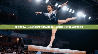 任天堂Switch使用VPN的利与弊，网络优化还是风险隐患？