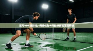 蓝灯VPN玩游戏，网络优化与风险权衡的深度解析