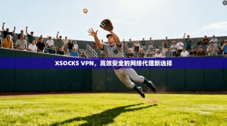 XSOCKS VPN，高效安全的网络代理新选择