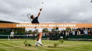 美服游戏为何需要使用VPN？网络优化与安全策略解析