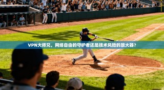 VPN大师兄，网络自由的守护者还是技术风险的放大器？