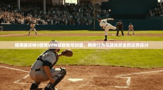 暗黑破坏神3使用VPN导致账号封禁，网络行为与游戏安全的边界探讨