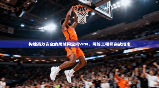 构建高效安全的局域网空间VPN，网络工程师实战指南