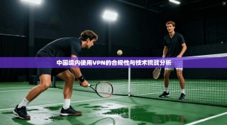 中国境内使用VPN的合规性与技术挑战分析