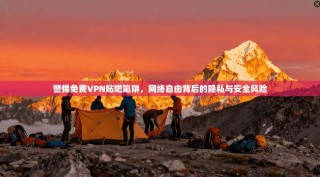 警惕免费VPN贴吧陷阱，网络自由背后的隐私与安全风险