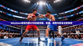 Windows系统内置VPN功能详解，配置、使用与安全注意事项