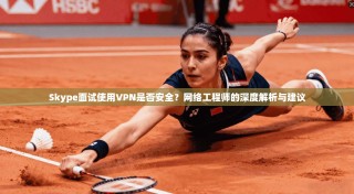 Skype面试使用VPN是否安全？网络工程师的深度解析与建议