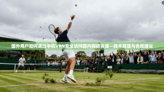 国外用户如何通过手机VPN安全访问国内网络资源—技术原理与合规建议