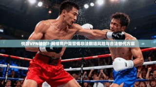 悦游VPN被封？网络用户需警惕非法翻墙风险与合法替代方案