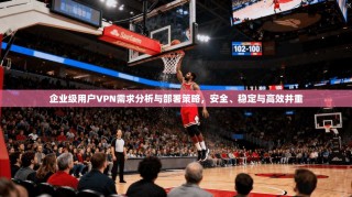 企业级用户VPN需求分析与部署策略，安全、稳定与高效并重