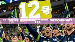 iPhone用户必看！如何安全高效使用VPN Master—网络隐私与流畅体验的双重保障