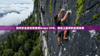 如何安全高效地使用Green VPN，网络工程师的实用指南