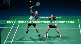 如何安全、合法地选择和使用WISE VPN服务，网络工程师的专业建议
