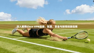 深入解析Cisco VPN连接，配置、安全与故障排除指南