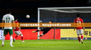 VPN蓝灯现象解析，网络自由与合规之间的博弈