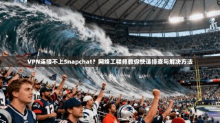 VPN连接不上Snapchat？网络工程师教你快速排查与解决方法