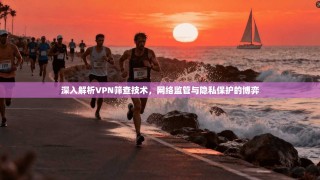 深入解析VPN筛查技术，网络监管与隐私保护的博弈
