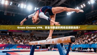 Green Chrome VPN，安全与便捷的网络连接新选择？