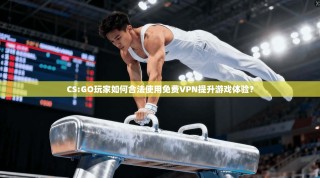 CS:GO玩家如何合法使用免费VPN提升游戏体验？