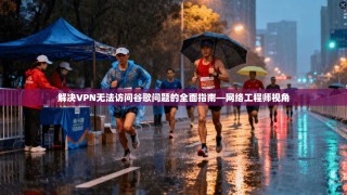 解决VPN无法访问谷歌问题的全面指南—网络工程师视角