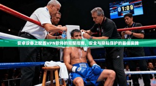 安卓设备上配置VPN软件的完整指南，安全与隐私保护的最佳实践