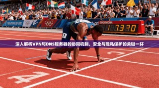 深入解析VPN与DNS服务器的协同机制，安全与隐私保护的关键一环