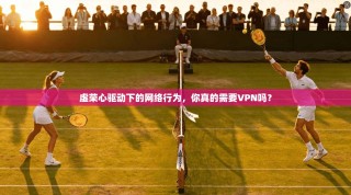 虚荣心驱动下的网络行为，你真的需要VPN吗？