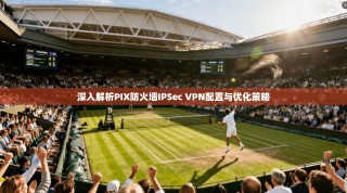 深入解析PIX防火墙IPSec VPN配置与优化策略