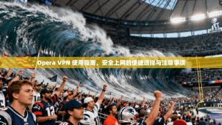 Opera VPN 使用指南，安全上网的便捷选择与注意事项