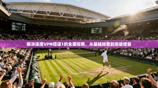 解决连接VPN错误1的全面指南，从基础排查到高级修复
