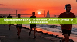 如何安全高效地使用西北大学（Northwestern University）VPN服务—网络工程师的实用指南