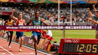 Windows XP时代如何安全配置并使用VPN连接—网络工程师的实用指南