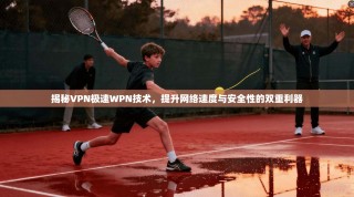 揭秘VPN极速WPN技术，提升网络速度与安全性的双重利器