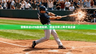 警惕非法VPN服务陷阱，合法合规上网才是正道
