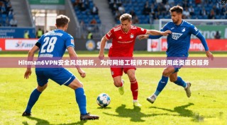 Hitman6VPN安全风险解析，为何网络工程师不建议使用此类匿名服务