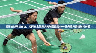 解锁全球网络自由，如何安全使用大海贼冒险岛VPN服务提升跨境访问体验