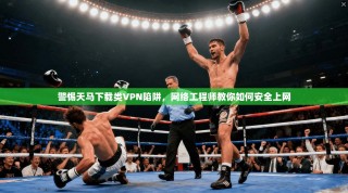 警惕天马下载类VPN陷阱，网络工程师教你如何安全上网