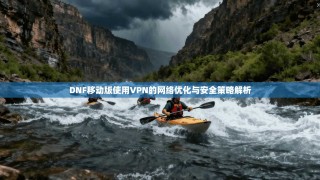 DNF移动版使用VPN的网络优化与安全策略解析