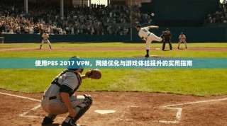 使用PES 2017 VPN，网络优化与游戏体验提升的实用指南