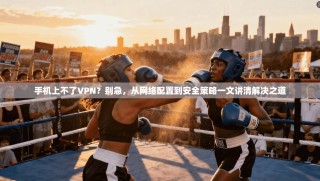手机上不了VPN？别急，从网络配置到安全策略一文讲清解决之道