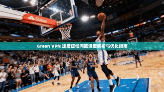 Green VPN 速度缓慢问题深度解析与优化指南