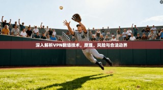深入解析VPN翻墙技术，原理、风险与合法边界