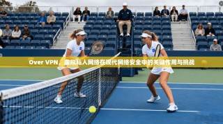 Over VPN，虚拟私人网络在现代网络安全中的关键作用与挑战